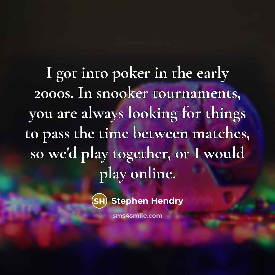 “I got into poker in the early 2000s. In snooker tournaments, you are always looking for things to pass the time between matches, so we'd play together, or I would play online.” quote by Stephen Hendry
