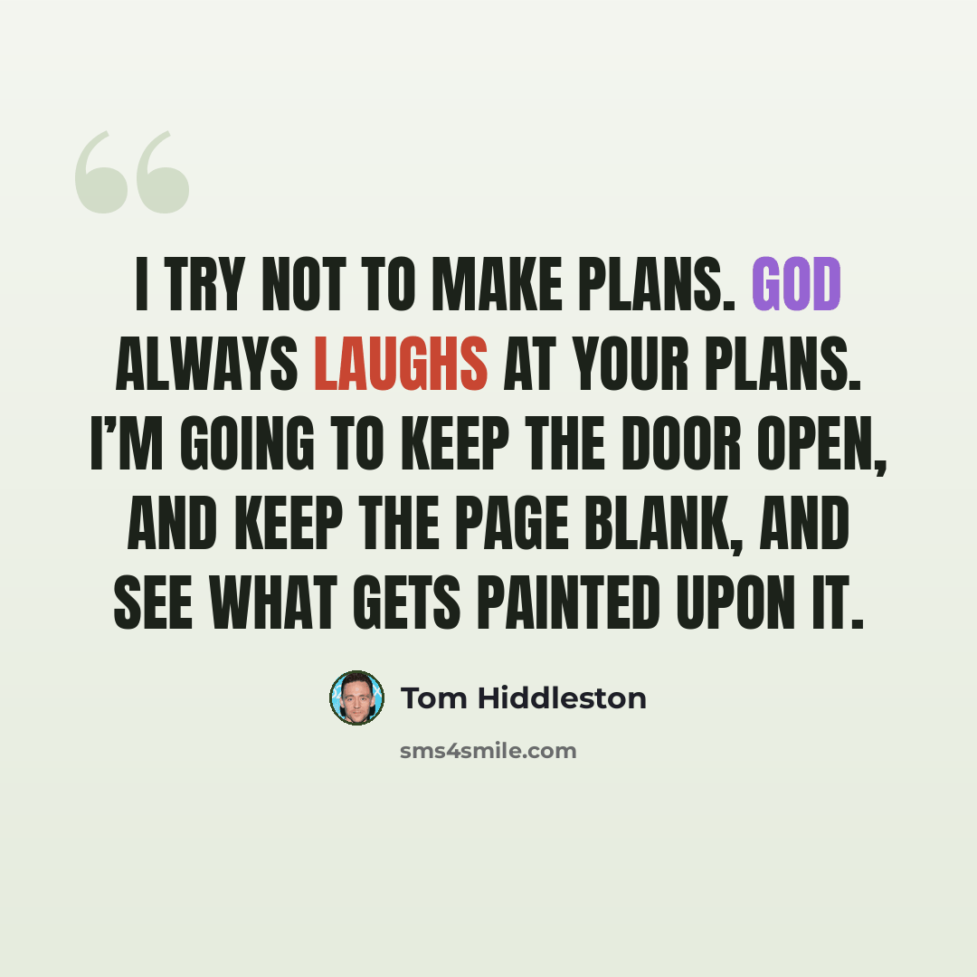 “I try not to make plans. God always laughs at your plans. I’m going to keep the door open, and keep the page blank, and see what gets painted upon it.” quote by Tom Hiddleston