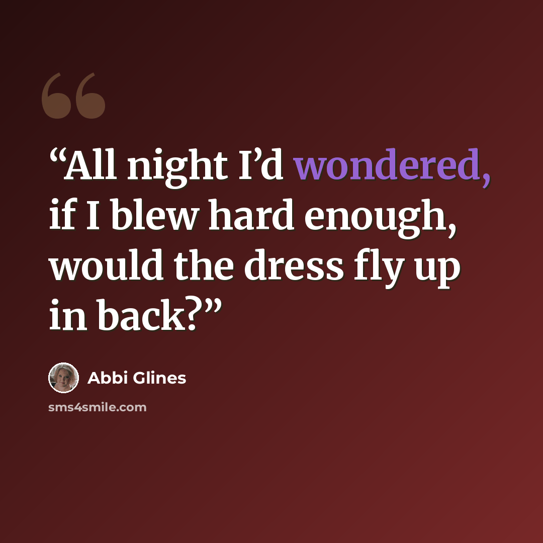 “All night I’d wondered, if I blew hard enough, would the dress fly up in back?” quote by Abbi Glines