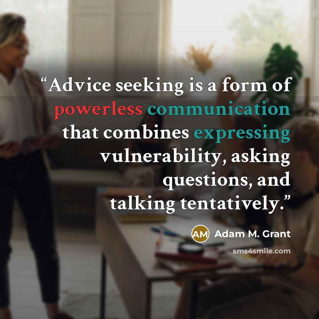 “Advice seeking is a form of powerless communication that combines expressing vulnerability, asking questions, and talking tentatively.” quote by Adam M. Grant