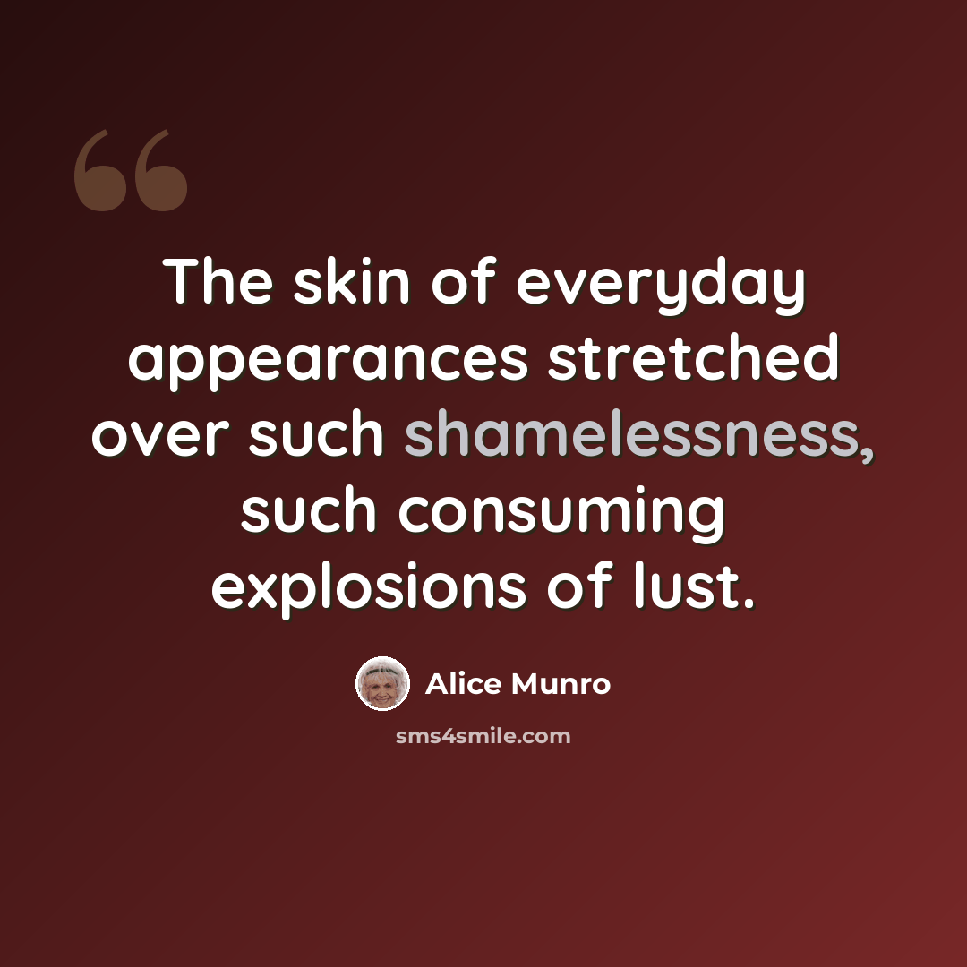 “The skin of everyday appearances stretched over such shamelessness, such consuming explosions of lust.” quote by Alice Munro