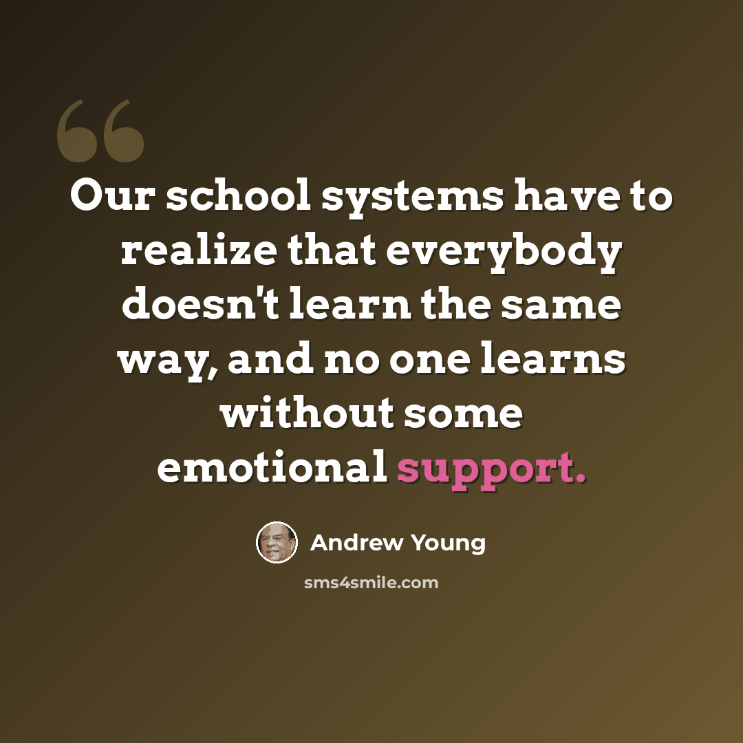 “Our school systems have to realize that everybody doesn't learn the same way, and no one learns without some emotional support.” quote by Andrew Young