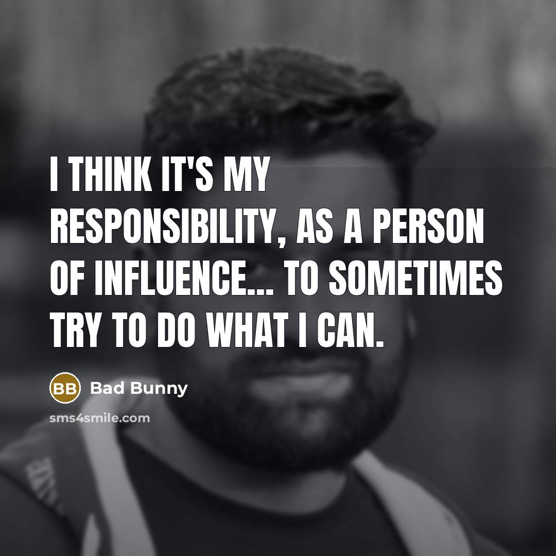 “I think it's my responsibility, as a person of influence... to sometimes try to do what I can.” quote by Bad Bunny