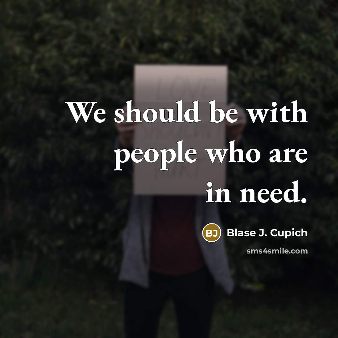 “We should be with people who are in need.” quote by Blase J. Cupich