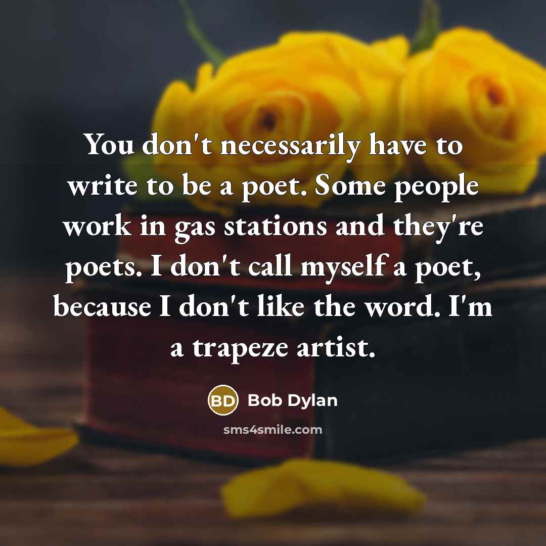 “You don't necessarily have to write to be a poet. Some people work in gas stations and they're poets. I don't call myself a poet, because I don't like the word. I'm a trapeze artist.” quote by Bob Dylan