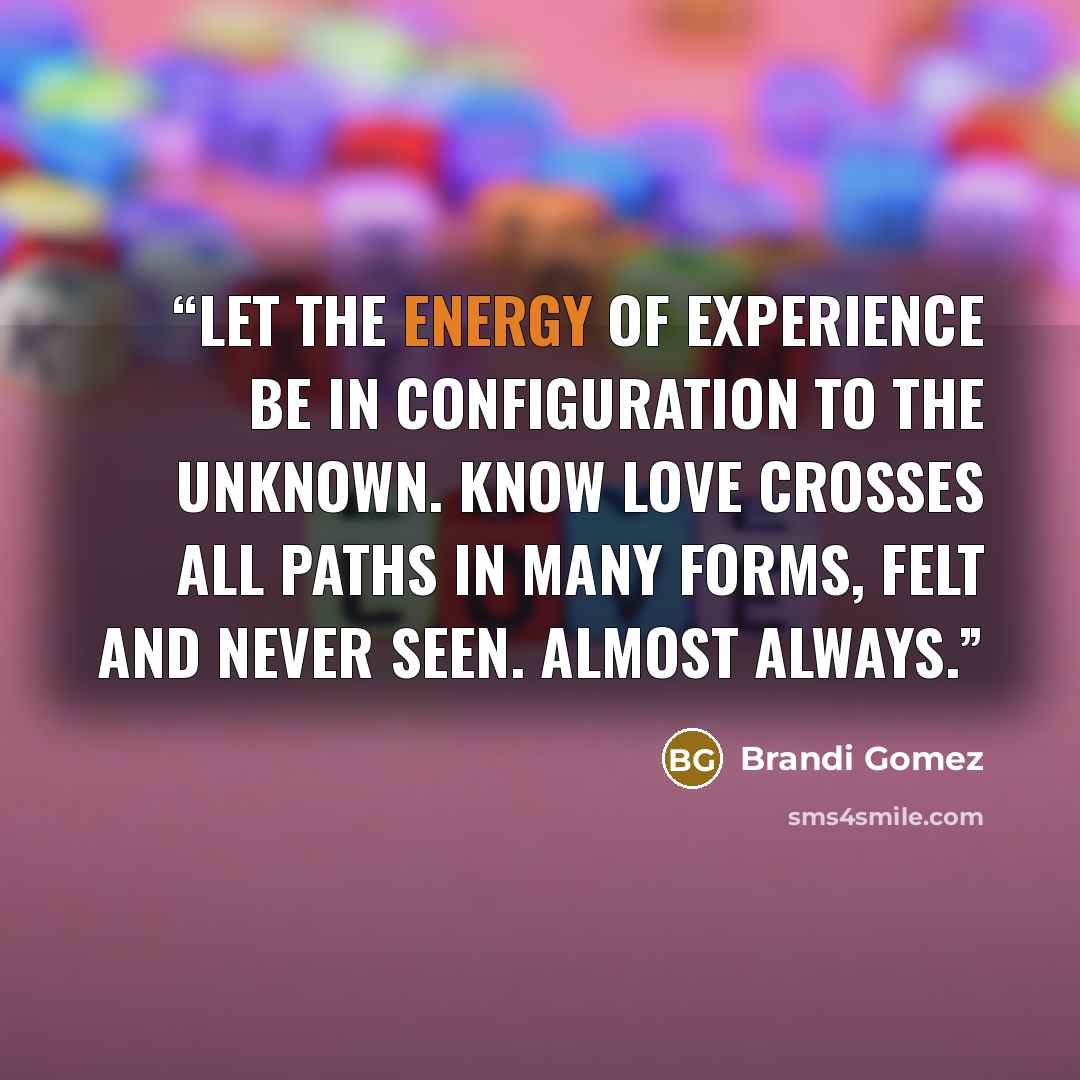 “Let the energy of experience be in configuration to the unknown. Know love crosses all paths in many forms, felt and never seen. Almost always.” quote by Brandi Gomez
