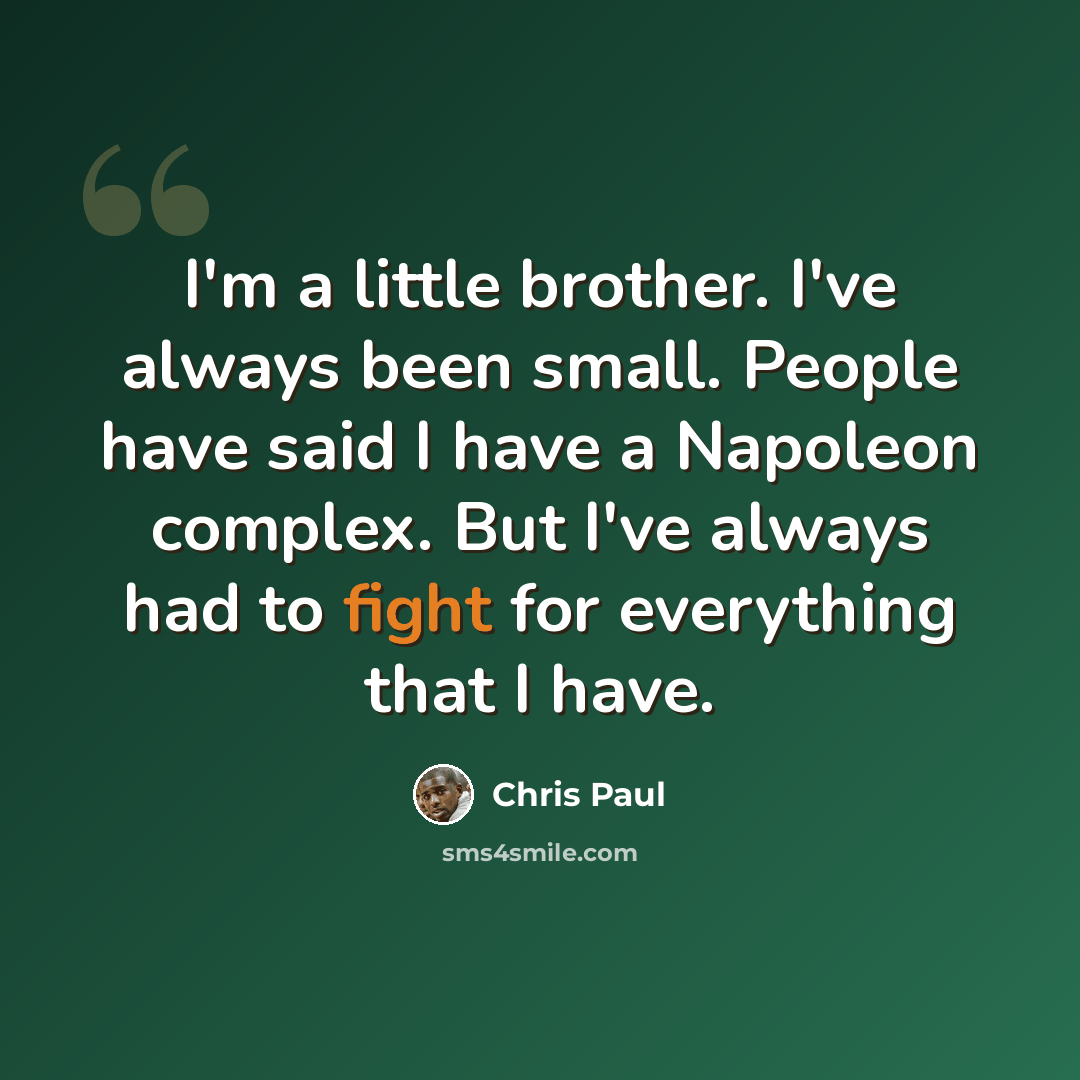 “I'm a little brother. I've always been small. People have said I have a Napoleon complex. But I've always had to fight for everything that I have.” quote by Chris Paul