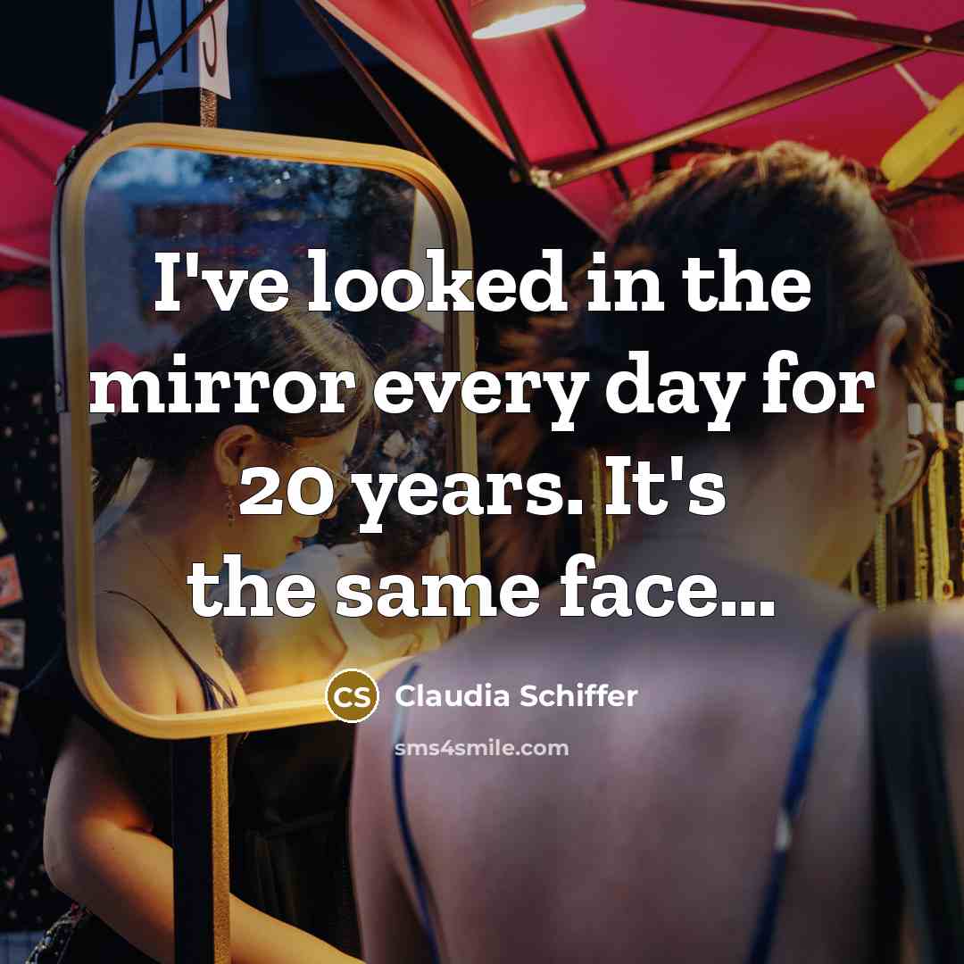 “I've looked in the mirror every day for 20 years. It's the same face…” quote by Claudia Schiffer