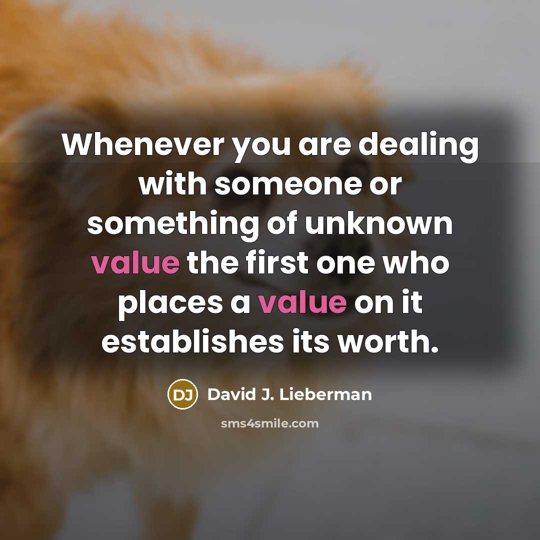 “Whenever you are dealing with someone or something of unknown value the first one who places a value on it establishes its worth.” quote by David J. Lieberman