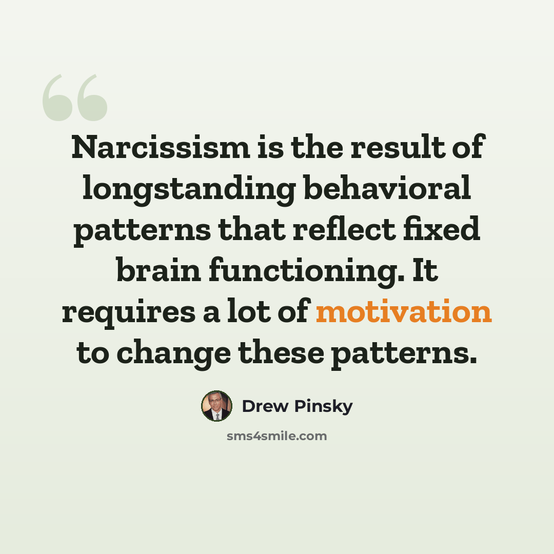 “Narcissism is the result of longstanding behavioral patterns that reflect fixed brain functioning. It requires a lot of motivation to change these patterns.” quote by Drew Pinsky