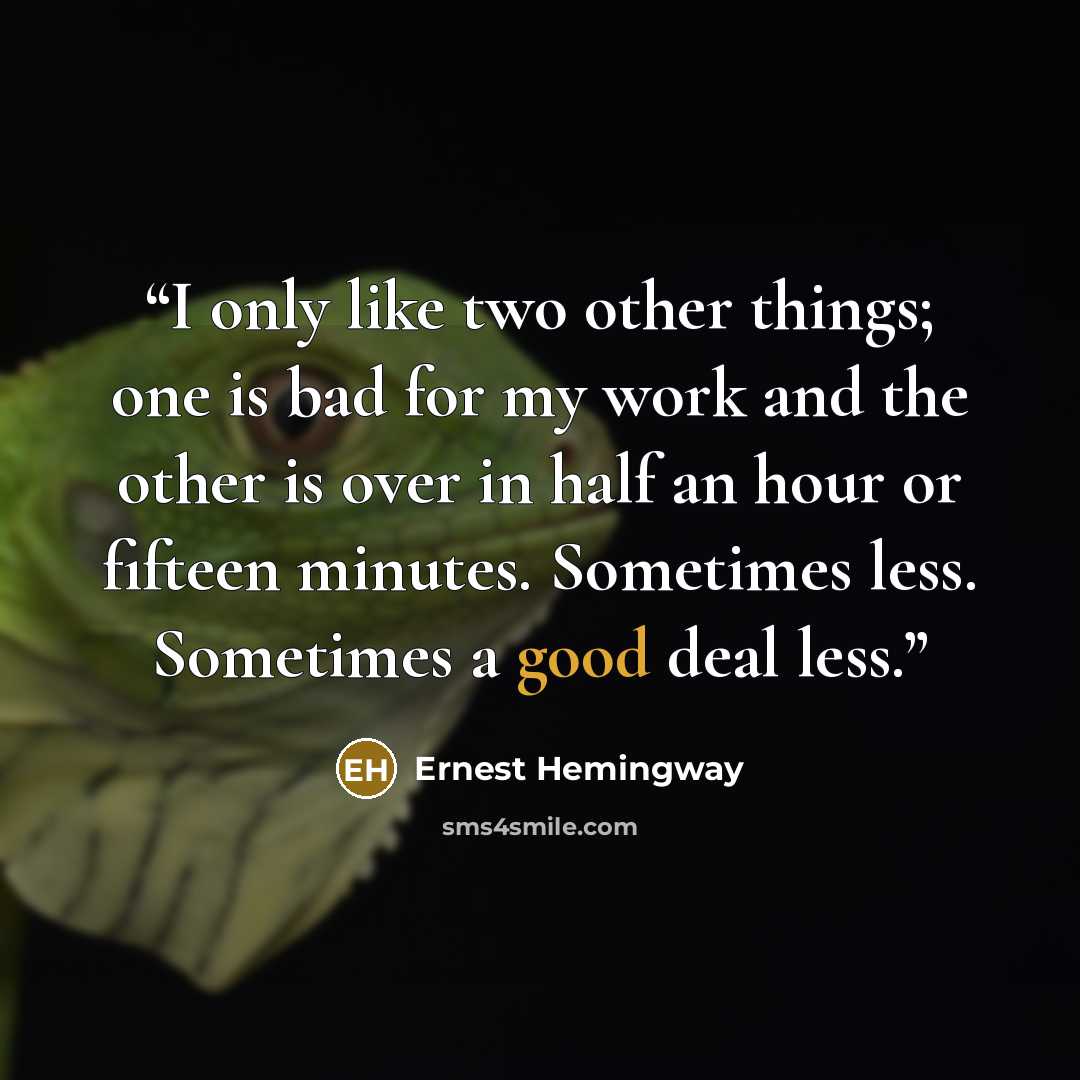 “I only like two other things; one is bad for my work and the other is over in half an hour or fifteen minutes. Sometimes less. Sometimes a good deal less.” quote by Ernest Hemingway