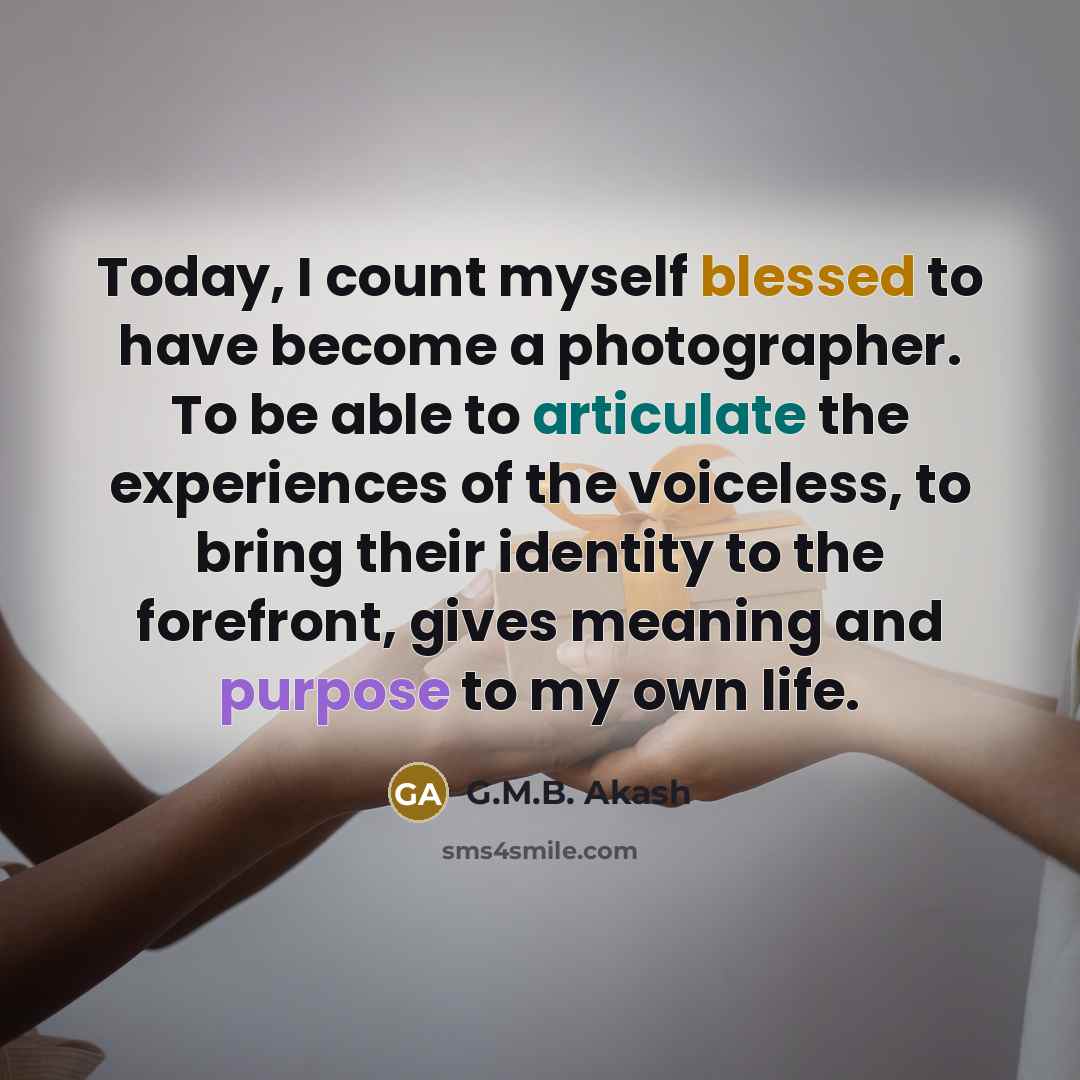 “Today, I count myself blessed to have become a photographer. To be able to articulate the experiences of the voiceless, to bring their identity to the forefront, gives meaning and purpose to my own life.” quote by G.M.B. Akash