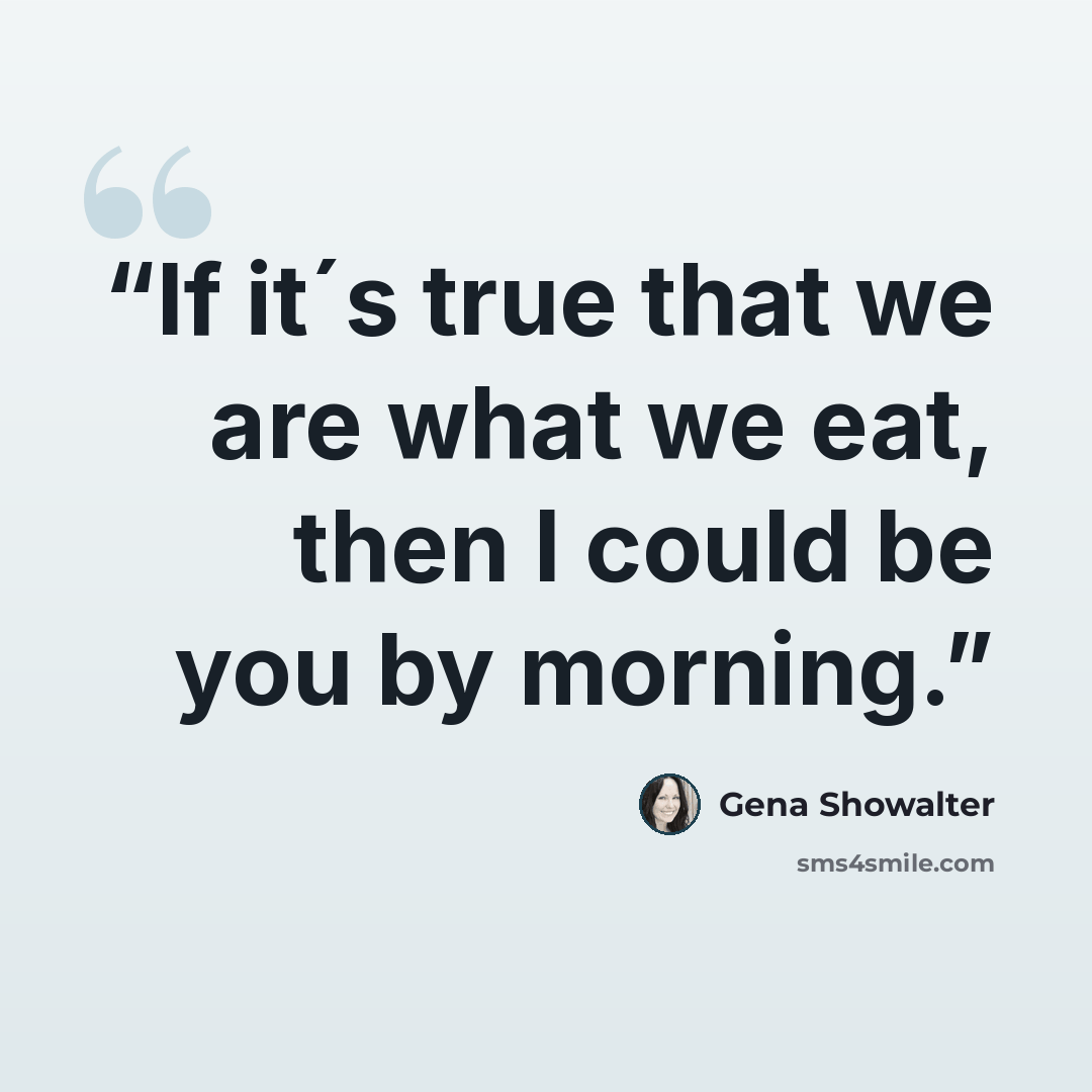 “If it´s true that we are what we eat, then I could be you by morning.” quote by Gena Showalter