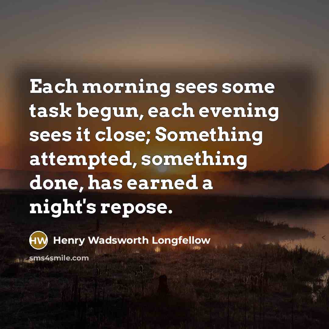 “Each morning sees some task begun, each evening sees it close; Something attempted, something done, has earned a night's repose.” quote by Henry Wadsworth Longfellow