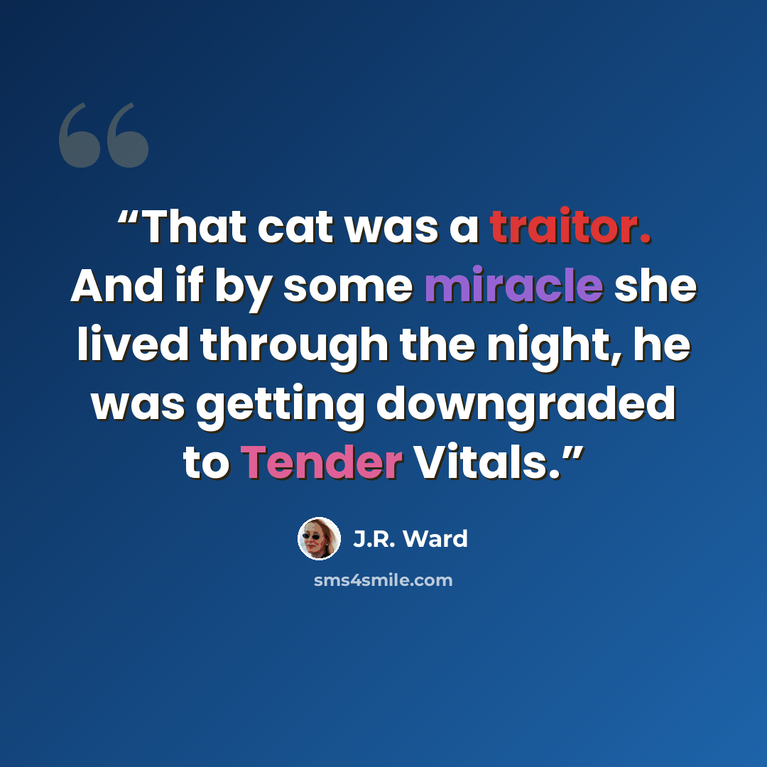 “That cat was a traitor. And if by some miracle she lived through the night, he was getting downgraded to Tender Vitals.” quote by J.R. Ward