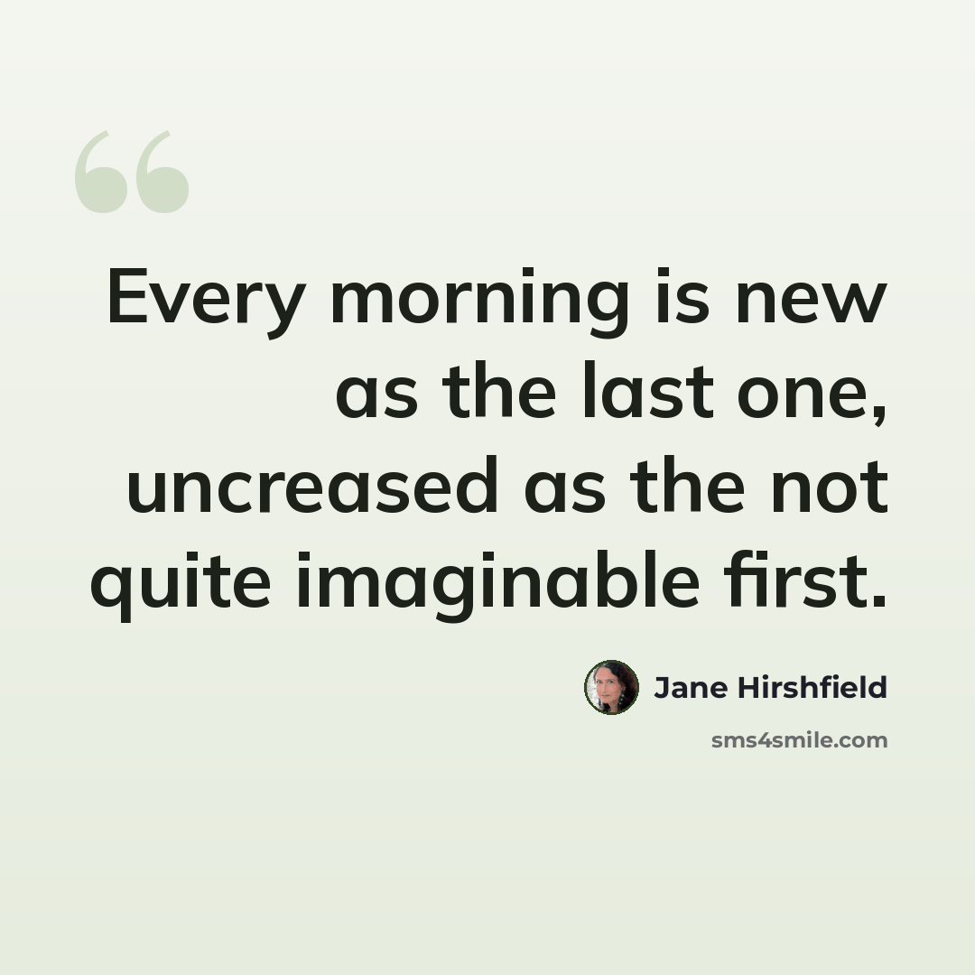 “Every morning is new as the last one, uncreased as the not quite imaginable first.” quote by Jane Hirshfield
