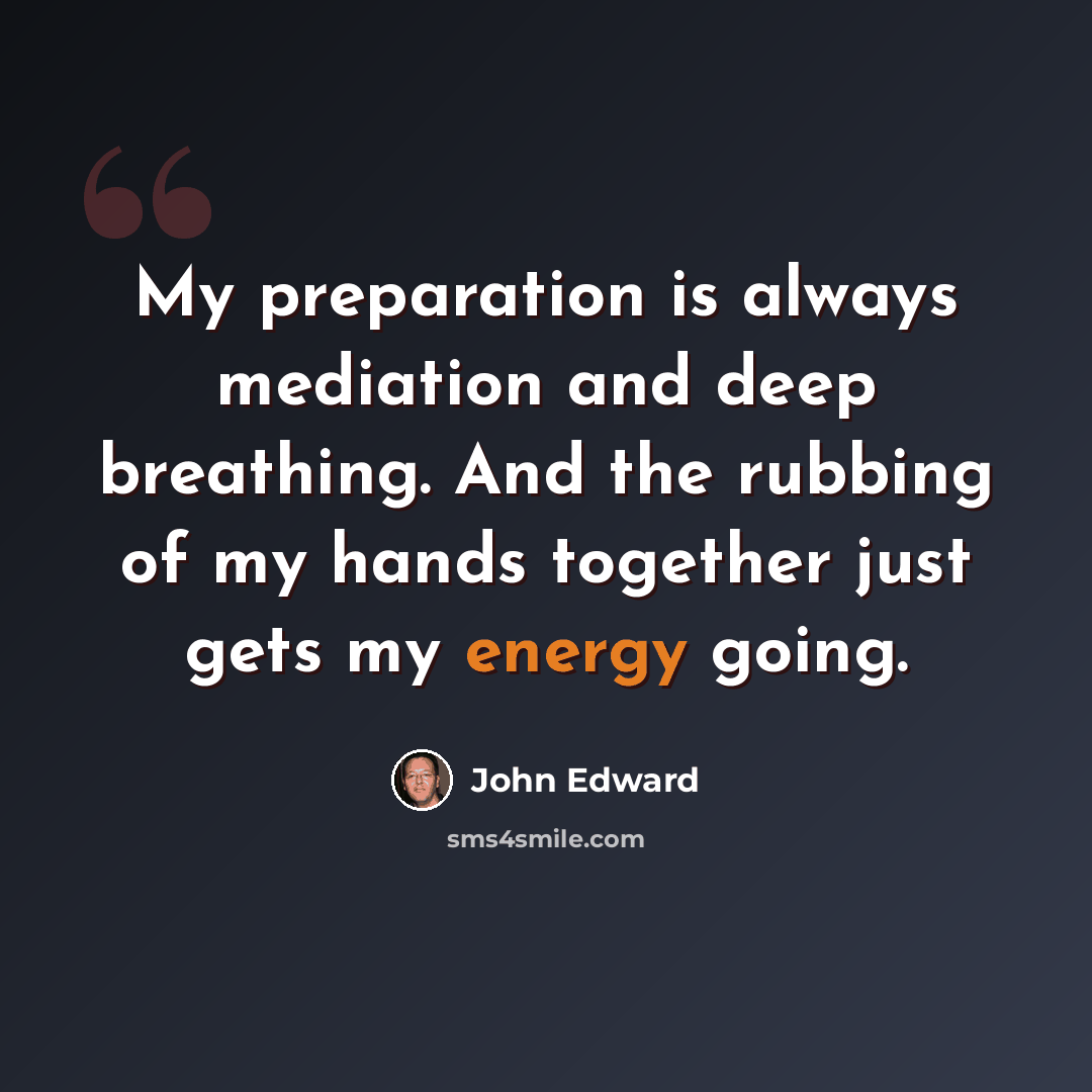 “My preparation is always mediation and deep breathing. And the rubbing of my hands together just gets my energy going.” quote by John Edward