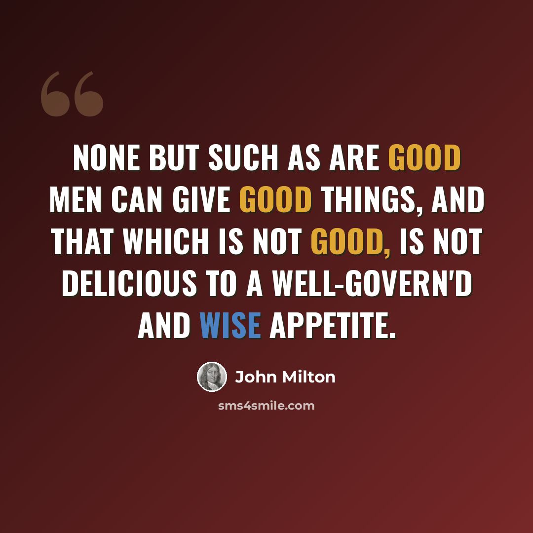 “None But such as are good men can give good things, And that which is not good, is not delicious To a well-govern'd and wise appetite.” quote by John Milton