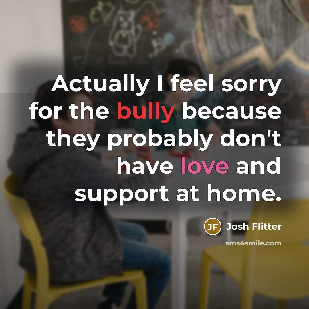 “Actually I feel sorry for the bully because they probably don't have love and support at home.” quote by Josh Flitter
