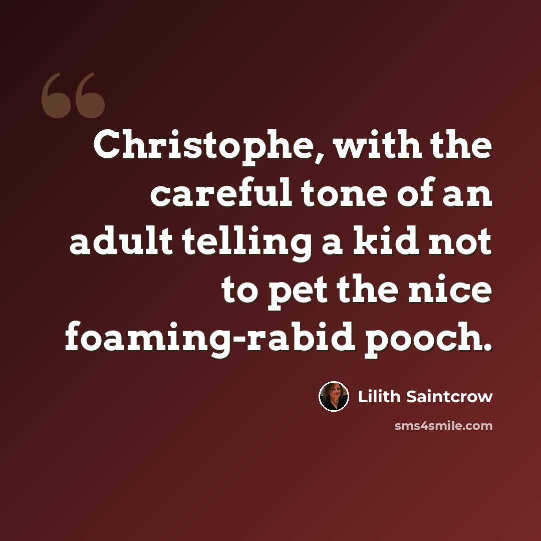 “Christophe, with the careful tone of an adult telling a kid not to pet the nice foaming-rabid pooch.” quote by Lilith Saintcrow