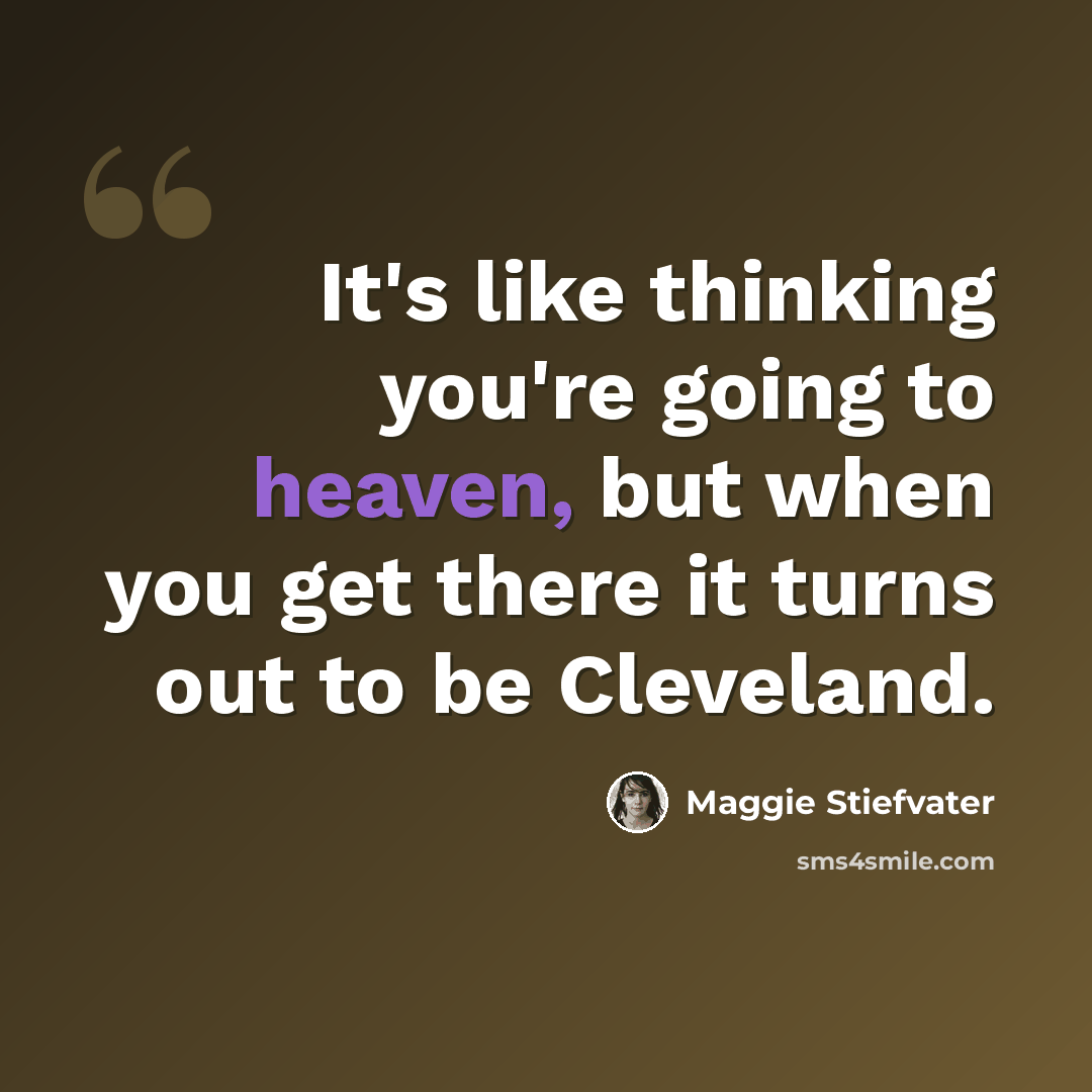 “It's like thinking you're going to heaven, but when you get there it turns out to be Cleveland.” quote by Maggie Stiefvater