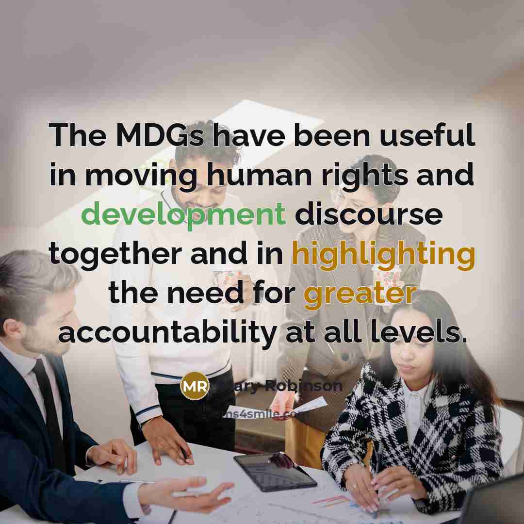 “The MDGs have been useful in moving human rights and development discourse together and in highlighting the need for greater accountability at all levels.” quote by Mary Robinson