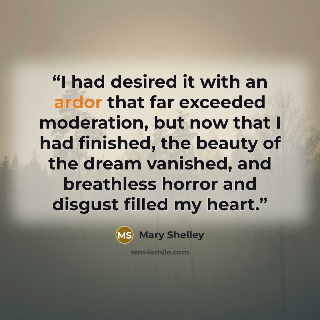 “I had desired it with an ardor that far exceeded moderation, but now that I had finished, the beauty of the dream vanished, and breathless horror and disgust filled my heart.” quote by Mary Shelley