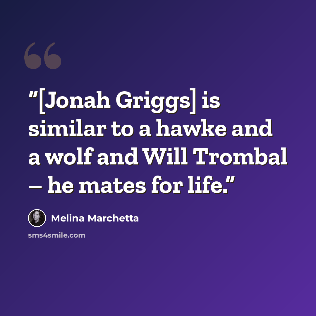 “[Jonah Griggs] is similar to a hawke and a wolf and Will Trombal – he mates for life.” quote by Melina Marchetta