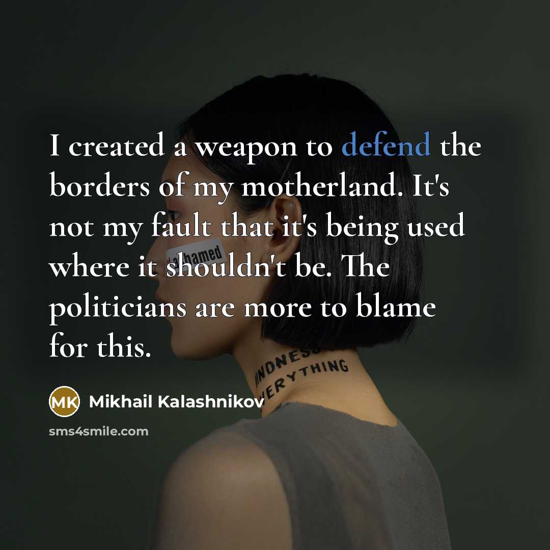 “I created a weapon to defend the borders of my motherland. It's not my fault that it's being used where it shouldn't be. The politicians are more to blame for this.” quote by Mikhail Kalashnikov