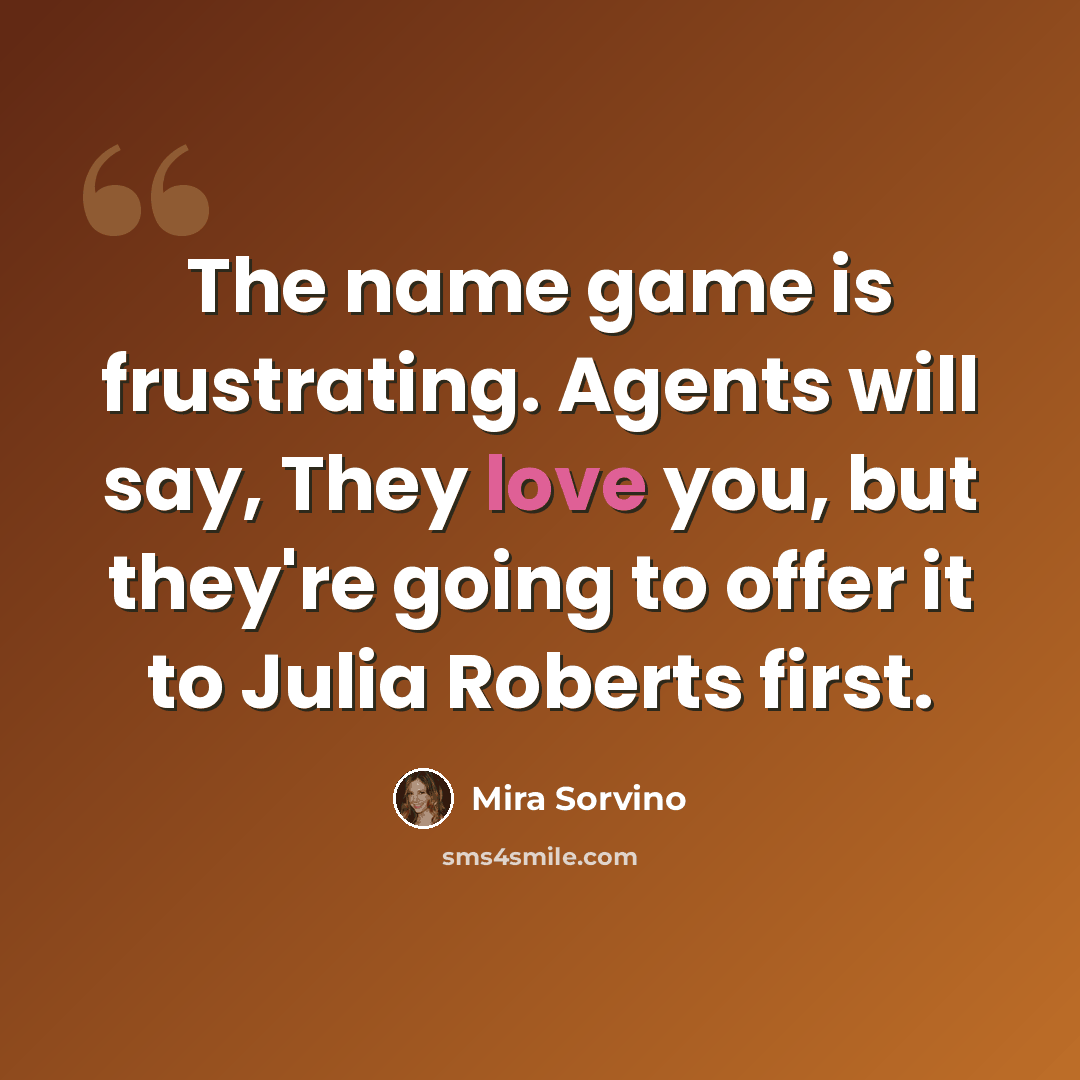 “The name game is frustrating. Agents will say, They love you, but they're going to offer it to Julia Roberts first.” quote by Mira Sorvino