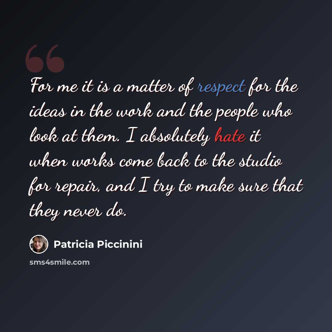 “For me it is a matter of respect for the ideas in the work and the people who look at them. I absolutely hate it when works come back to the studio for repair, and I try to make sure that they never do.” quote by Patricia Piccinini