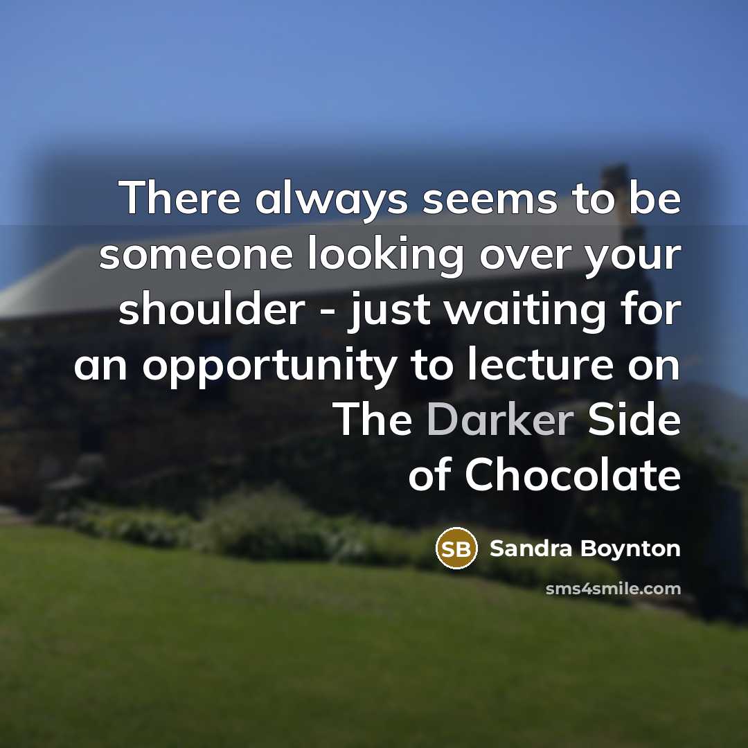 “There always seems to be someone looking over your shoulder - just waiting for an opportunity to lecture on The Darker Side of Chocolate” quote by Sandra Boynton