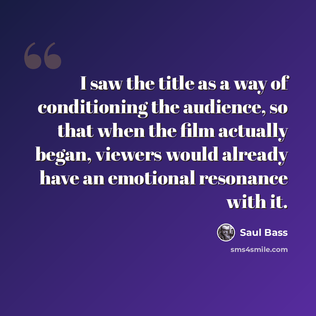 “I saw the title as a way of conditioning the audience, so that when the film actually began, viewers would already have an emotional resonance with it.” quote by Saul Bass