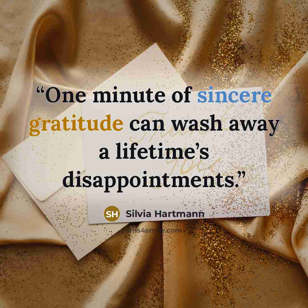 “One minute of sincere gratitude can wash away a lifetime’s disappointments.” quote by Silvia Hartmann