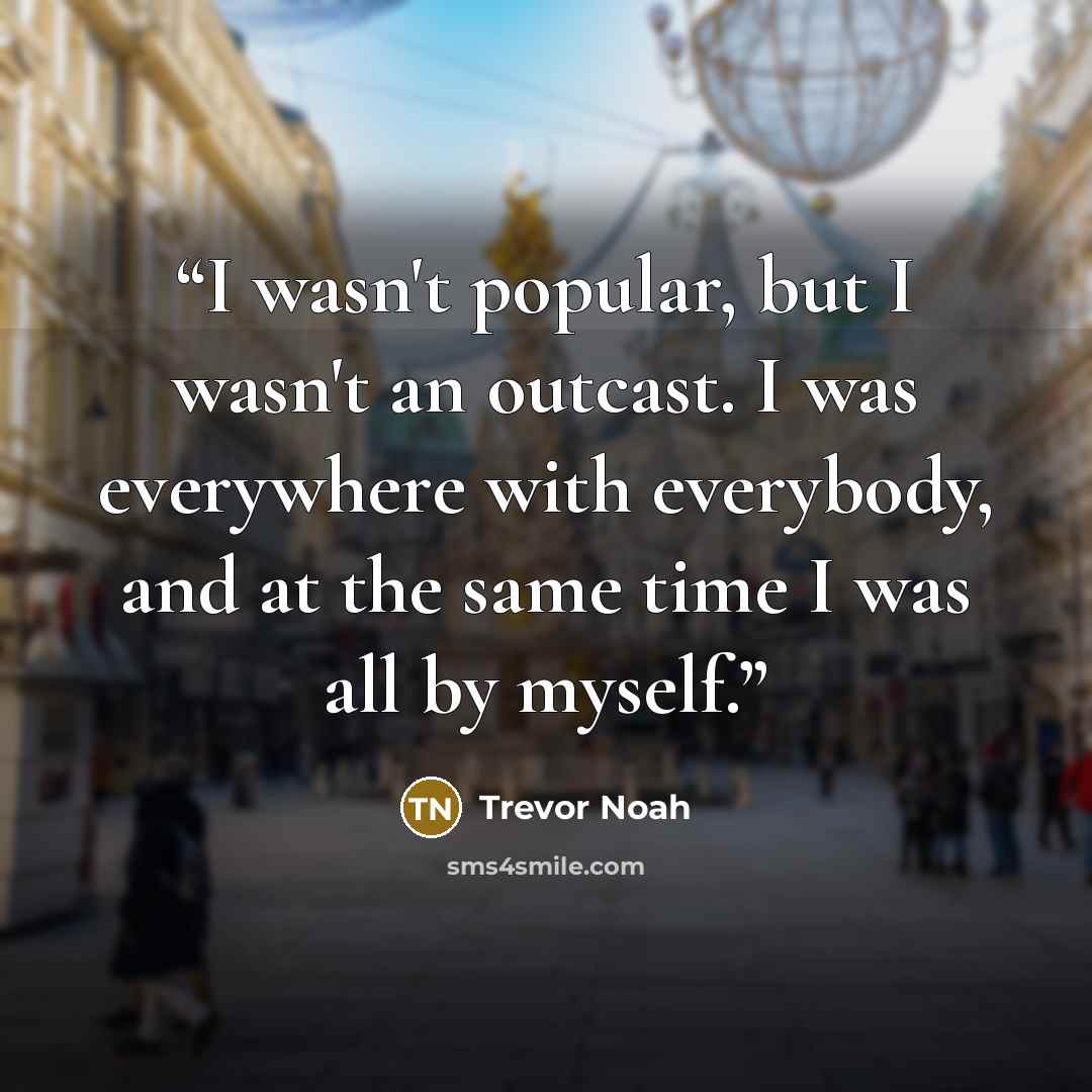 “I wasn't popular, but I wasn't an outcast. I was everywhere with everybody, and at the same time I was all by myself.” quote by Trevor Noah
