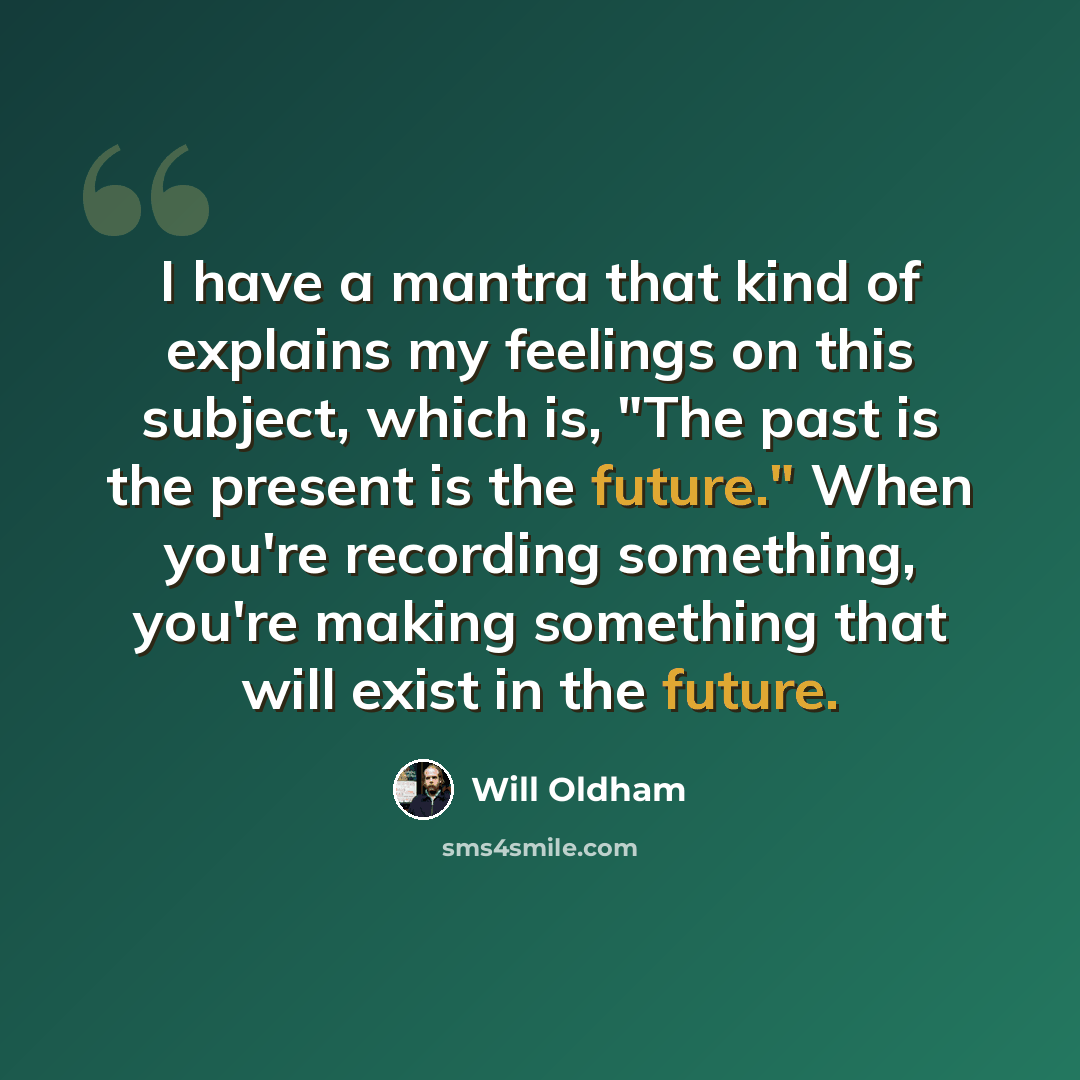 “I have a mantra that kind of explains my feelings on this subject, which is, "The past is the present is the future." When you're recording something, you're making something that will exist in the future.” quote by Will Oldham