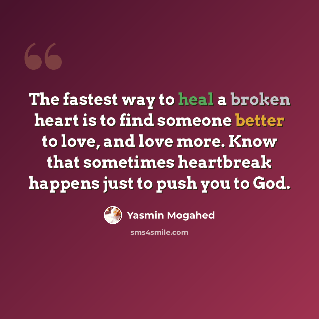 “The fastest way to heal a broken heart is to find someone better to love, and love more. Know that sometimes heartbreak happens just to push you to God.” quote by Yasmin Mogahed