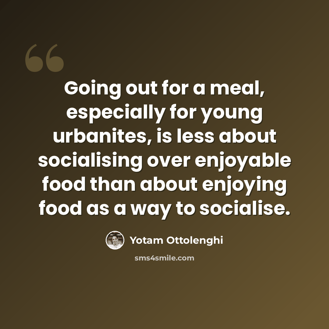 “Going out for a meal, especially for young urbanites, is less about socialising over enjoyable food than about enjoying food as a way to socialise.” quote by Yotam Ottolenghi