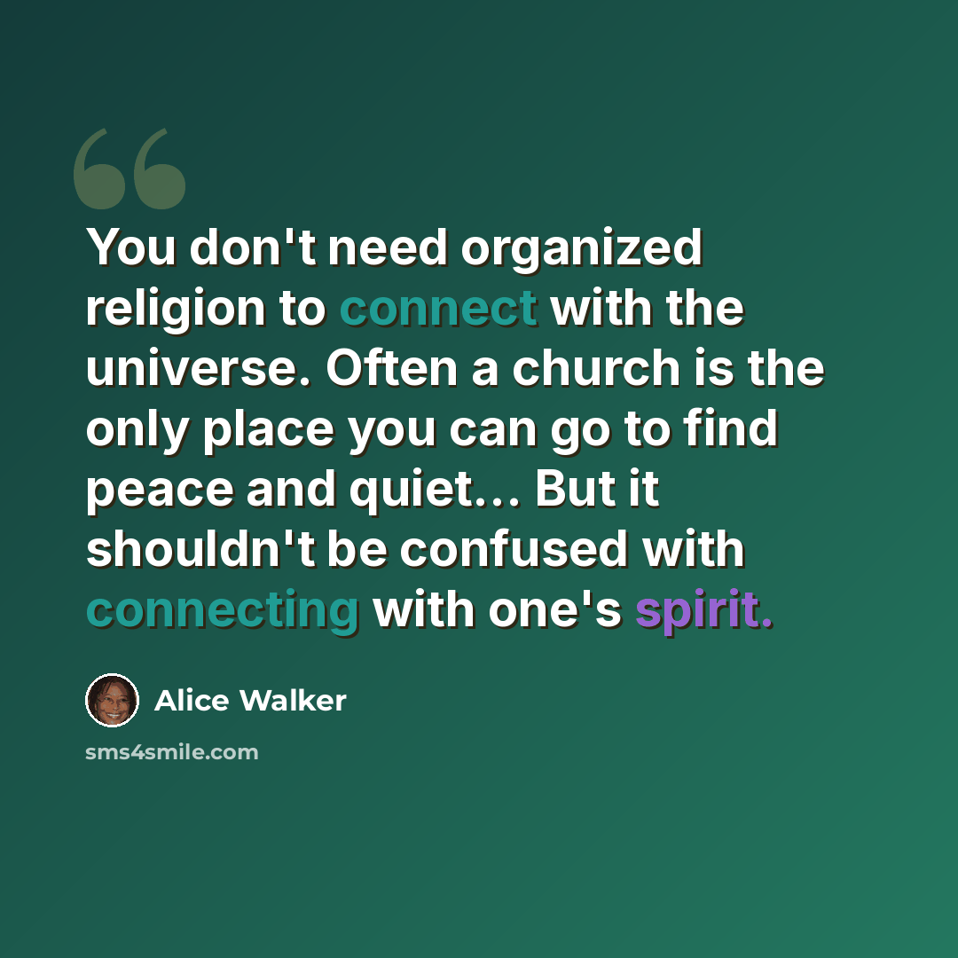 “You don't need organized religion to connect with the universe. Often a church is the only place you can go to find peace and quiet... But it shouldn't be confused with connecting with one's spirit.” quote by Alice Walker