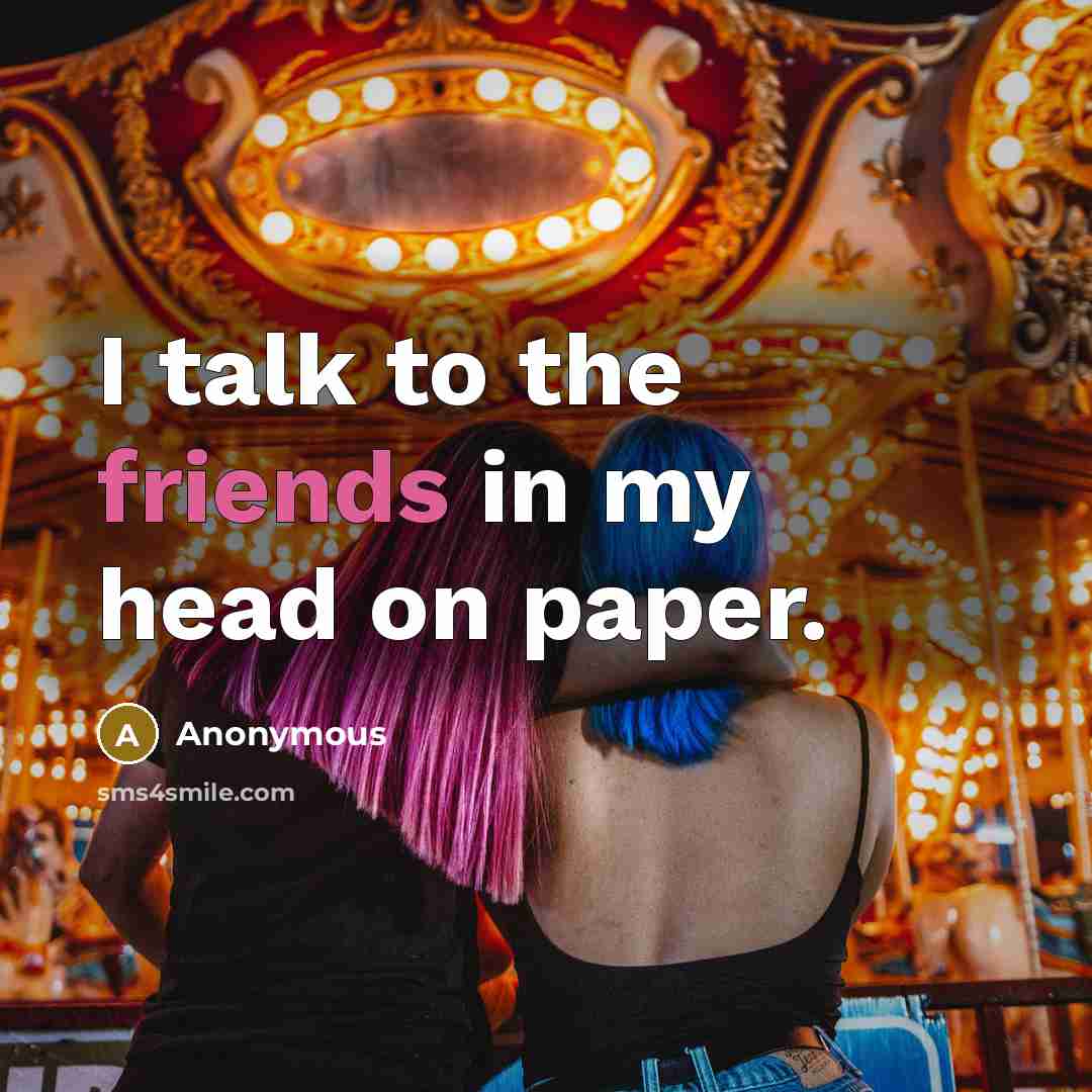 “I talk to the friends in my head on paper.” quote by Anonymous
