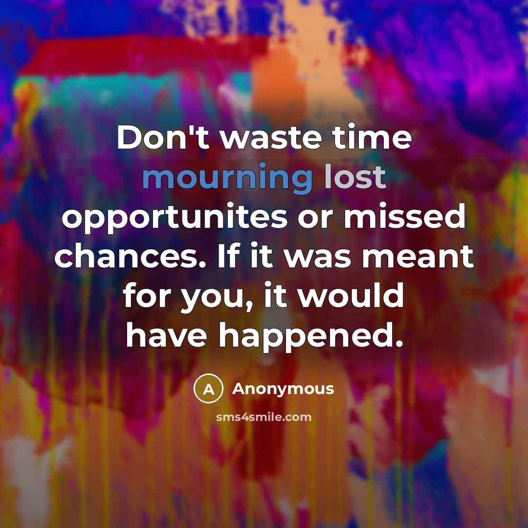 “Don't waste time mourning lost opportunites or missed chances. If it was meant for you, it would have happened.” quote by Anonymous