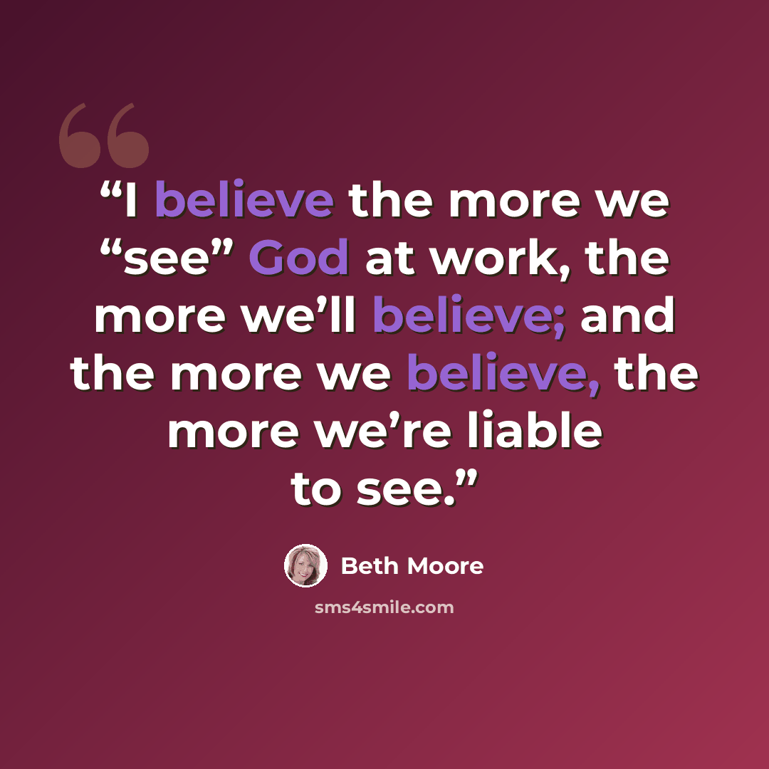 “I believe the more we “see” God at work, the more we’ll believe; and the more we believe, the more we’re liable to see.” quote by Beth Moore