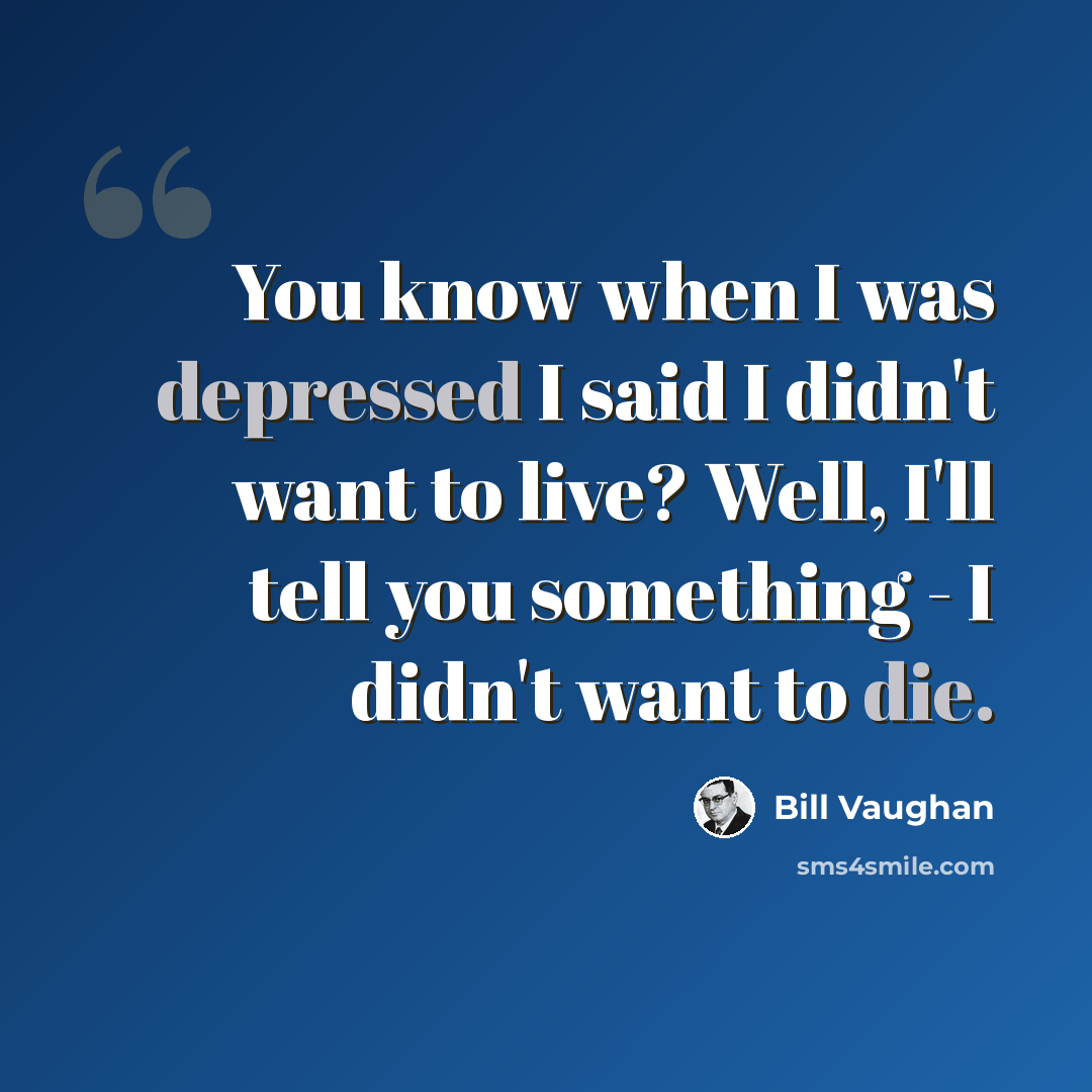 “You know when I was depressed I said I didn't want to live? Well, I'll tell you something - I didn't want to die.” quote by Bill Vaughan