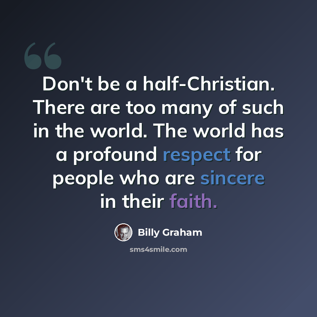 “Don't be a half-Christian. There are too many of such in the world. The world has a profound respect for people who are sincere in their faith.” quote by Billy Graham
