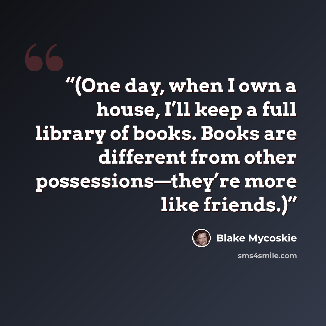“(One day, when I own a house, I’ll keep a full library of books. Books are different from other possessions—they’re more like friends.)” quote by Blake Mycoskie