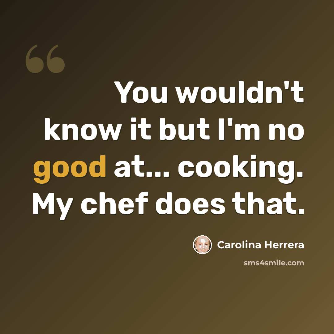 “You wouldn't know it but I'm no good at... cooking. My chef does that.” quote by Carolina Herrera
