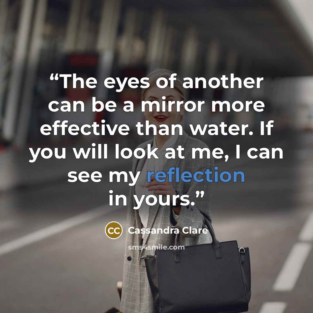 “The eyes of another can be a mirror more effective than water. If you will look at me, I can see my reflection in yours.” quote by Cassandra Clare