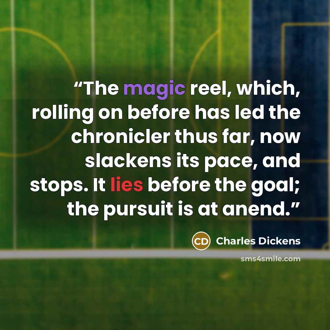 “The magic reel, which, rolling on before has led the chronicler thus far, now slackens its pace, and stops. It lies before the goal; the pursuit is at anend.” quote by Charles Dickens