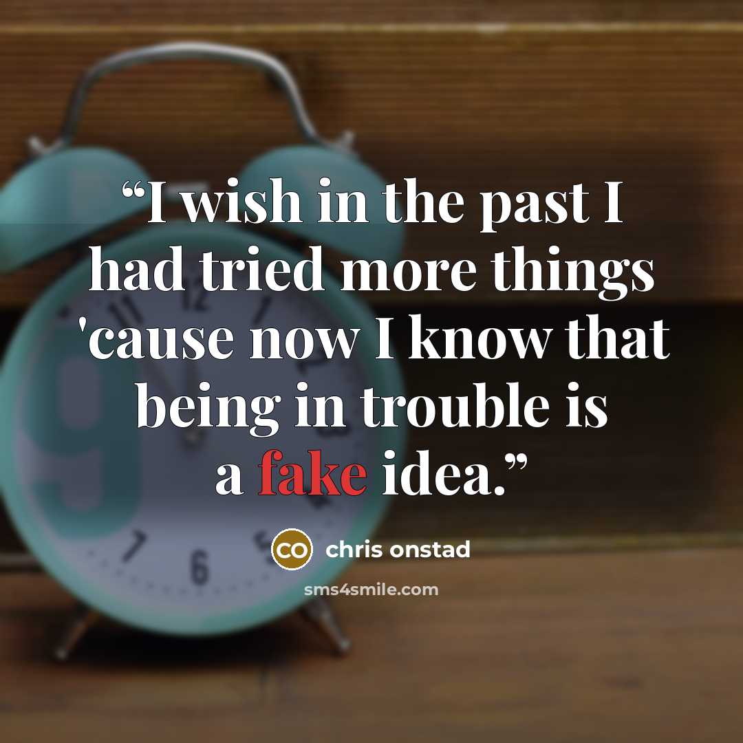 “I wish in the past I had tried more things 'cause now I know that being in trouble is a fake idea.” quote by Chris Onstad