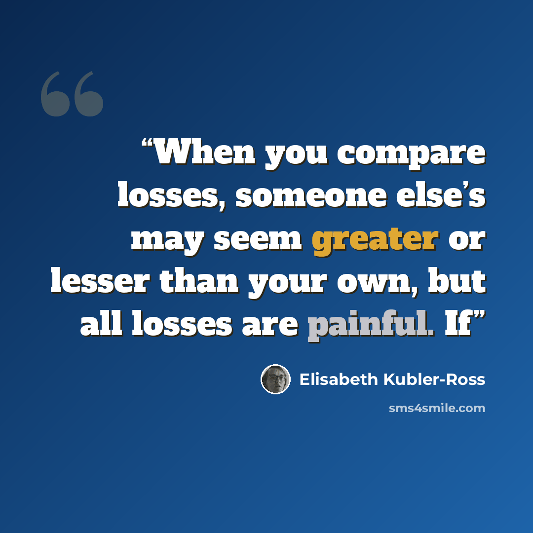 “When you compare losses, someone else’s may seem greater or lesser than your own, but all losses are painful. If” quote by Elisabeth Kübler-Ross